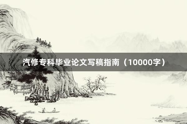 汽修专科毕业论文写稿指南(10000字)